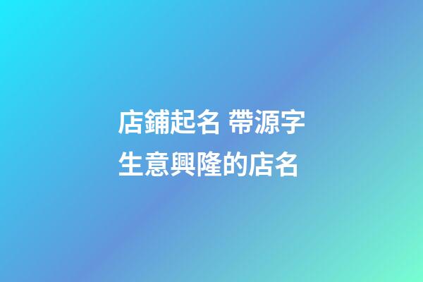 店鋪起名 帶源字生意興隆的店名-第1張-店鋪起名-玄機派